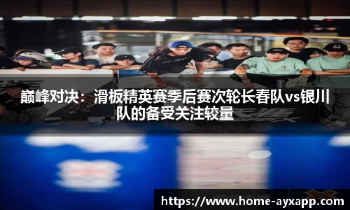 巅峰对决：滑板精英赛季后赛次轮长春队vs银川队的备受关注较量