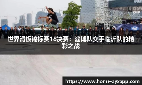 世界滑板锦标赛18决赛：淄博队交手临沂队的精彩之战