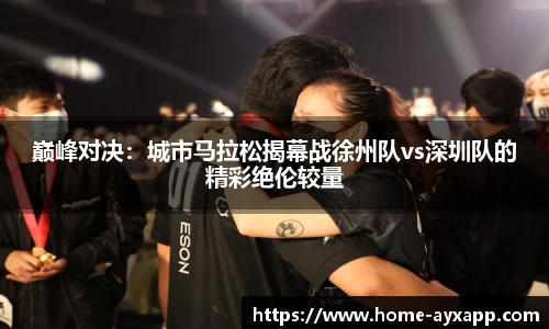 巅峰对决：城市马拉松揭幕战徐州队vs深圳队的精彩绝伦较量